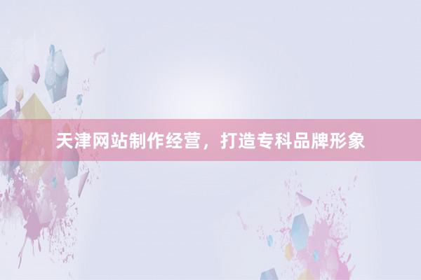 天津网站制作经营,打造专科品牌形象