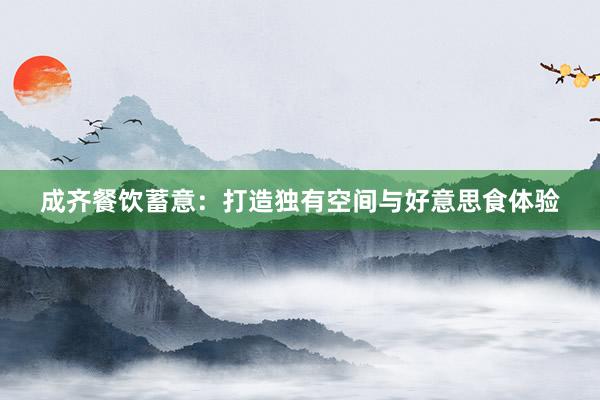 成齐餐饮蓄意：打造独有空间与好意思食体验