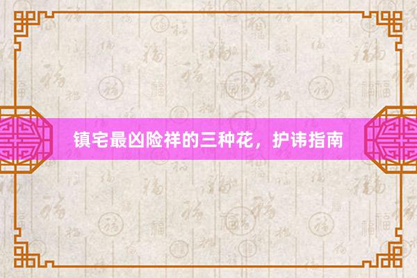 镇宅最凶险祥的三种花，护讳指南