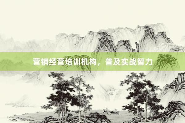 营销经营培训机构，普及实战智力